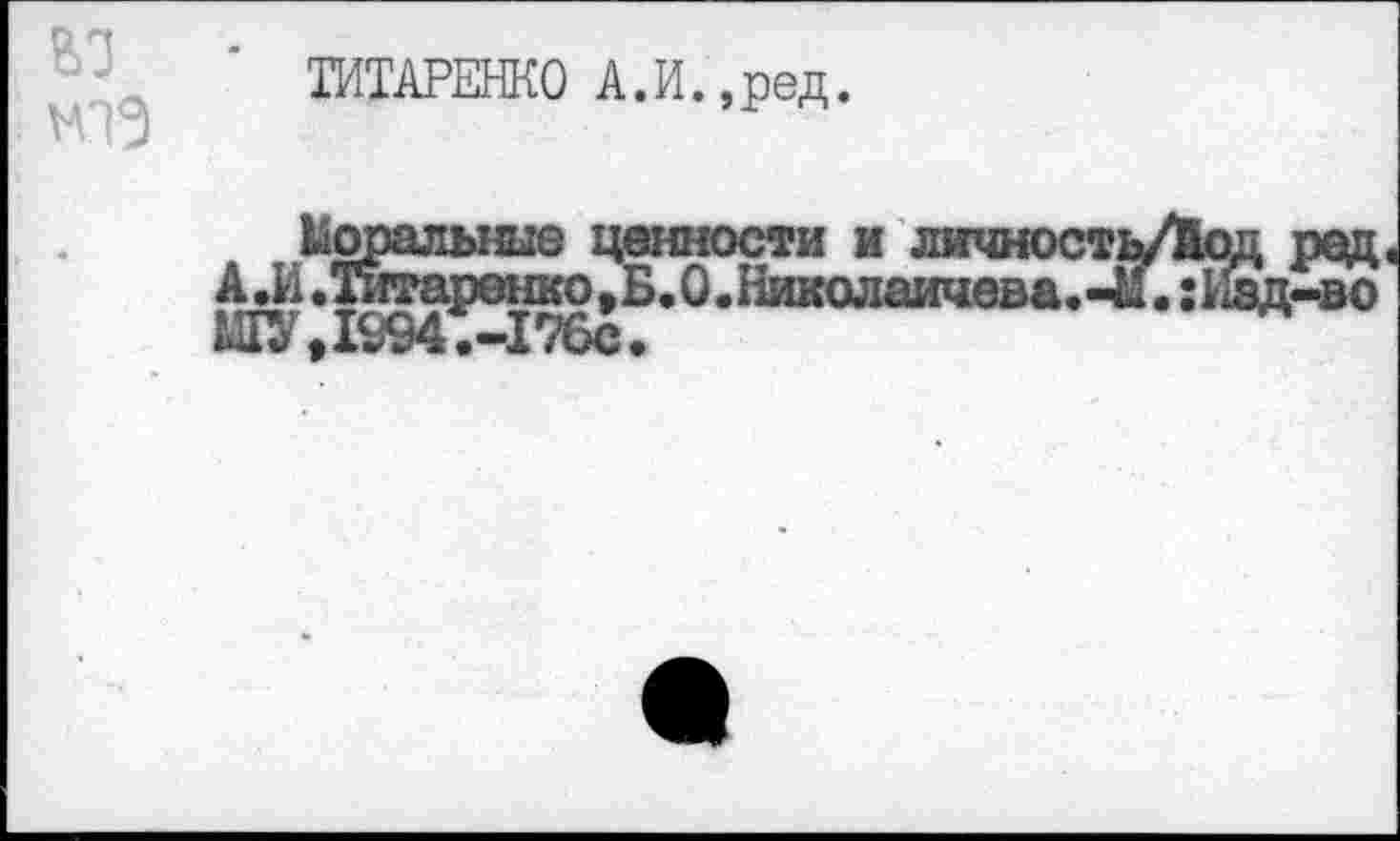 ﻿ТИТАРЕНКО А.И.,ред.
Моральные ценности и личность/Йод реп А.И.Титаронко.Б.О.Николаичева.-М.:Иад-во ШУД994.-176С.